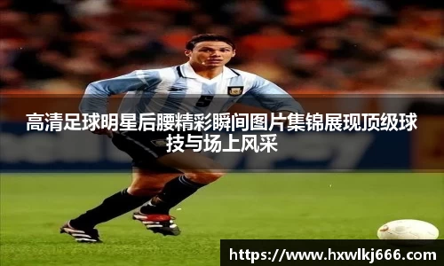 高清足球明星后腰精彩瞬间图片集锦展现顶级球技与场上风采