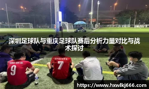 深圳足球队与重庆足球队赛后分析力量对比与战术探讨