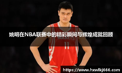 姚明在NBA联赛中的精彩瞬间与辉煌成就回顾