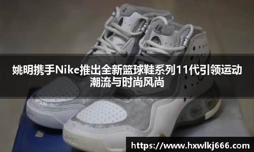 姚明携手Nike推出全新篮球鞋系列11代引领运动潮流与时尚风尚