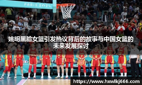 姚明黑脸女篮引发热议背后的故事与中国女篮的未来发展探讨