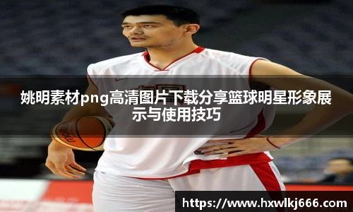 姚明素材png高清图片下载分享篮球明星形象展示与使用技巧