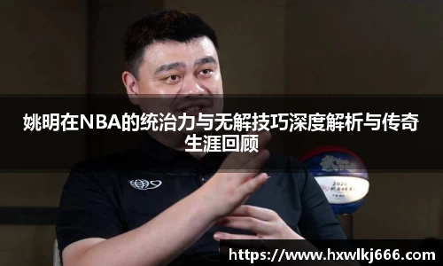 姚明在NBA的统治力与无解技巧深度解析与传奇生涯回顾